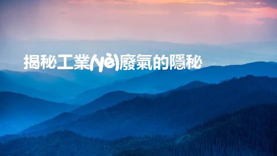 揭秘工業(yè)廢氣的隱秘成分，你知道其中隱藏著什么驚人的真相嗎？
